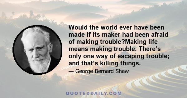 Would the world ever have been made if its maker had been afraid of making trouble?Making life means making trouble. There’s only one way of escaping trouble; and that’s killing things.