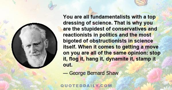 You are all fundamentalists with a top dressing of science. That is why you are the stupidest of conservatives and reactionists in politics and the most bigoted of obstructionists in science itself. When it comes to