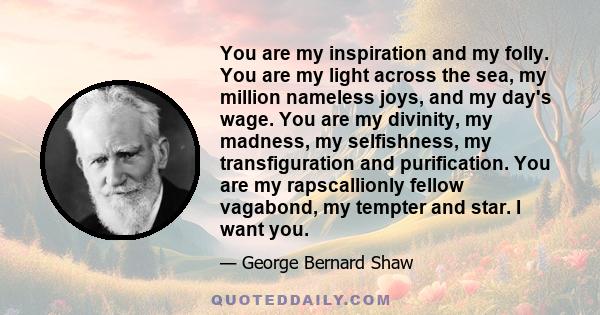 You are my inspiration and my folly. You are my light across the sea, my million nameless joys, and my day's wage. You are my divinity, my madness, my selfishness, my transfiguration and purification. You are my