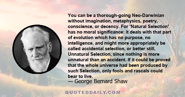 You can be a thorough-going Neo-Darwinian without imagination, metaphysics, poetry, conscience, or decency. For 'Natural Selection' has no moral significance: it deals with that part of evolution which has no purpose,