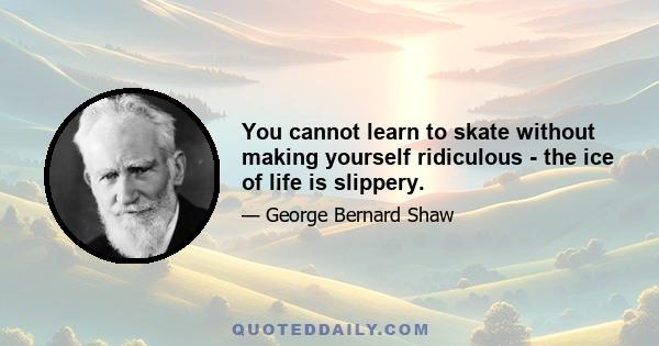 You cannot learn to skate without making yourself ridiculous - the ice of life is slippery.