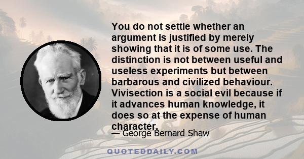 You do not settle whether an argument is justified by merely showing that it is of some use. The distinction is not between useful and useless experiments but between barbarous and civilized behaviour. Vivisection is a