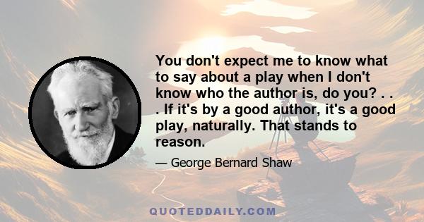 You don't expect me to know what to say about a play when I don't know who the author is, do you? . . . If it's by a good author, it's a good play, naturally. That stands to reason.