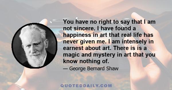 You have no right to say that I am not sincere. I have found a happiness in art that real life has never given me. I am intensely in earnest about art. There is is a magic and mystery in art that you know nothing of.