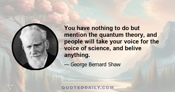 You have nothing to do but mention the quantum theory, and people will take your voice for the voice of science, and belive anything.