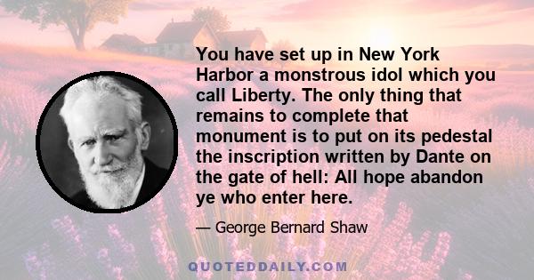 You have set up in New York Harbor a monstrous idol which you call Liberty. The only thing that remains to complete that monument is to put on its pedestal the inscription written by Dante on the gate of hell: All hope