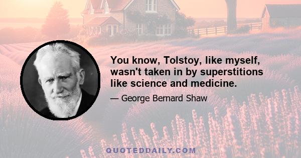 You know, Tolstoy, like myself, wasn't taken in by superstitions like science and medicine.