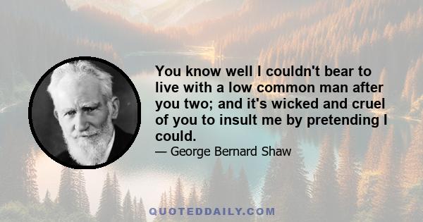 You know well I couldn't bear to live with a low common man after you two; and it's wicked and cruel of you to insult me by pretending I could.