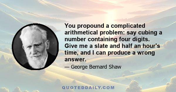 You propound a complicated arithmetical problem: say cubing a number containing four digits. Give me a slate and half an hour's time, and I can produce a wrong answer.