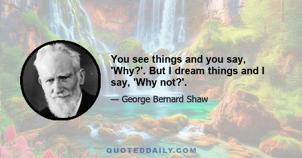 You see things and you say, 'Why?'. But I dream things and I say, 'Why not?'.