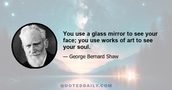 You use a glass mirror to see your face; you use works of art to see your soul.