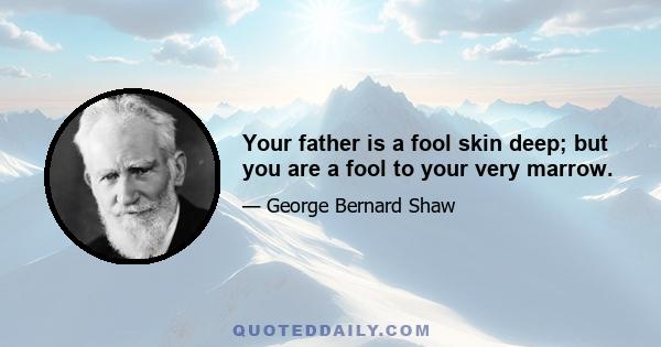 Your father is a fool skin deep; but you are a fool to your very marrow.