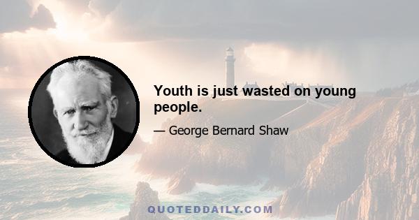 Youth is just wasted on young people.