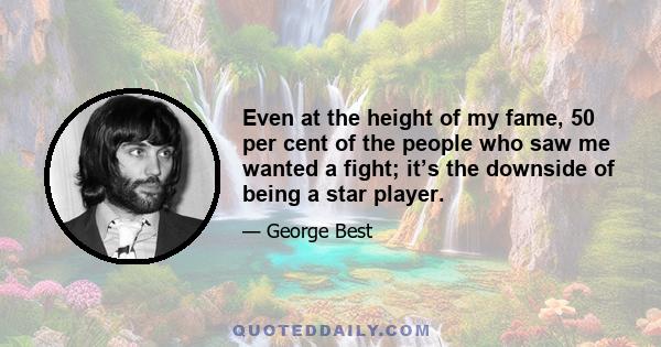 Even at the height of my fame, 50 per cent of the people who saw me wanted a fight; it’s the downside of being a star player.