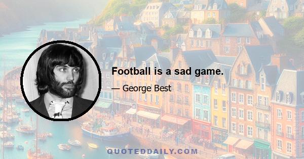 Football is a sad game.