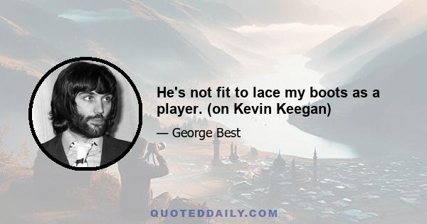 He's not fit to lace my boots as a player. (on Kevin Keegan)