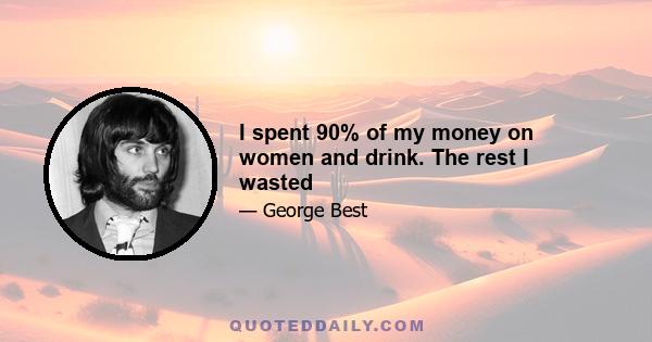 I spent 90% of my money on women and drink. The rest I wasted