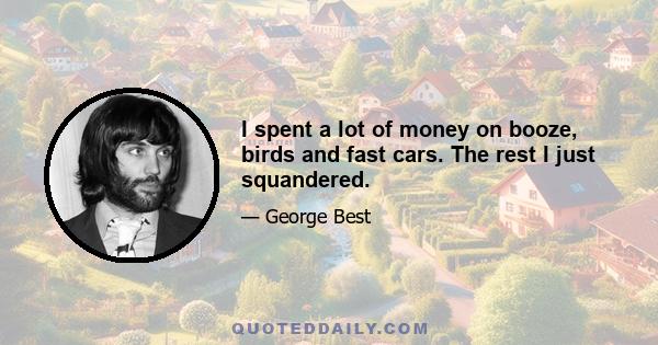 I spent a lot of money on booze, birds and fast cars. The rest I just squandered.