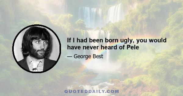 If I had been born ugly, you would have never heard of Pele