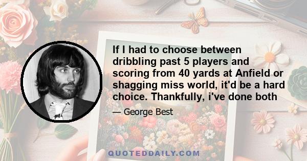 If I had to choose between dribbling past 5 players and scoring from 40 yards at Anfield or shagging miss world, it'd be a hard choice. Thankfully, i've done both