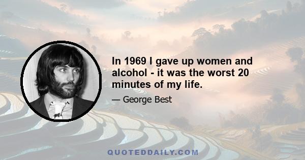 In 1969 I gave up women and alcohol - it was the worst 20 minutes of my life.