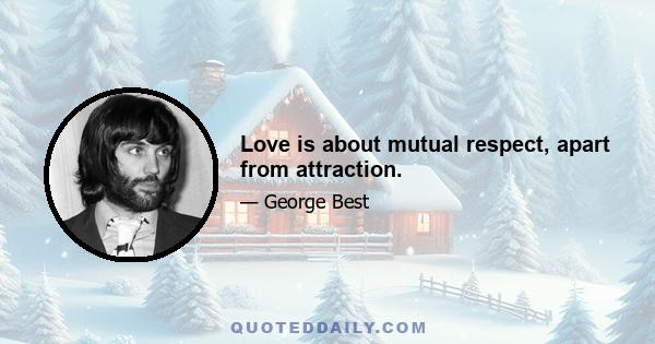 Love is about mutual respect, apart from attraction.