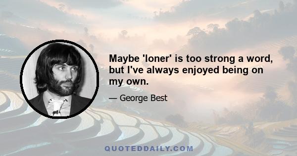 Maybe 'loner' is too strong a word, but I've always enjoyed being on my own.