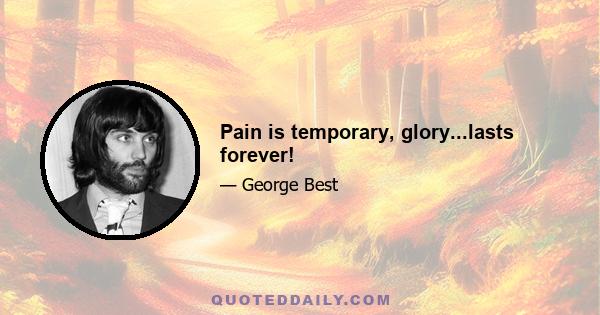 Pain is temporary, glory...lasts forever!