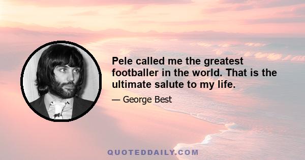 Pele called me the greatest footballer in the world. That is the ultimate salute to my life.