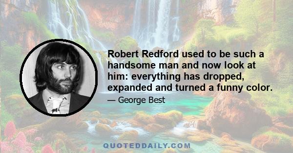 Robert Redford used to be such a handsome man and now look at him: everything has dropped, expanded and turned a funny color.