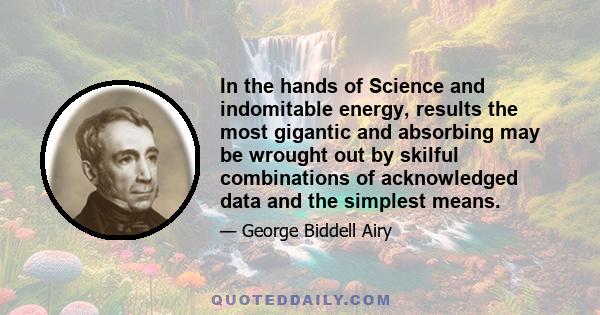 In the hands of Science and indomitable energy, results the most gigantic and absorbing may be wrought out by skilful combinations of acknowledged data and the simplest means.