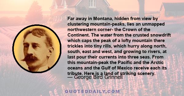 Far away in Montana, hidden from view by clustering mountain-peaks, lies an unmapped northwestern corner- the Crown of the Continent. The water from the crusted snowdrift which caps the peak of a lofty mountain there