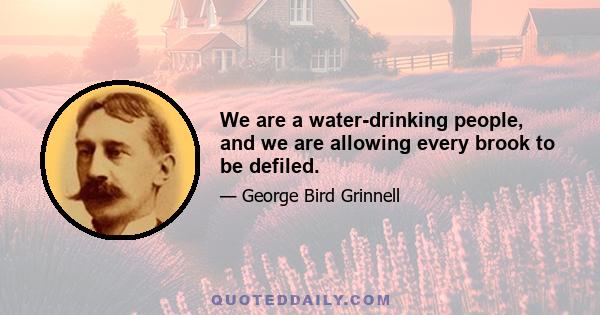 We are a water-drinking people, and we are allowing every brook to be defiled.