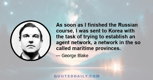 As soon as I finished the Russian course, I was sent to Korea with the task of trying to establish an agent network, a network in the so called maritime provinces.