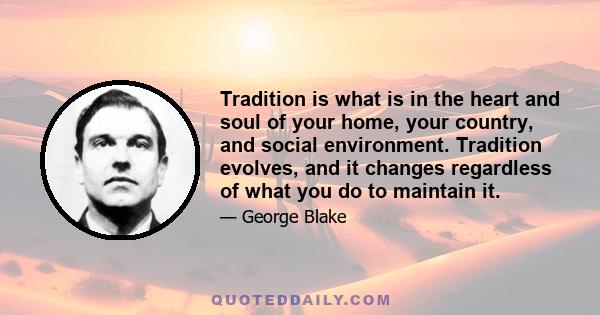 Tradition is what is in the heart and soul of your home, your country, and social environment. Tradition evolves, and it changes regardless of what you do to maintain it.