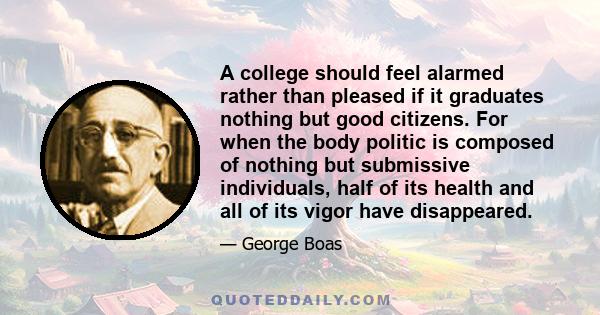 A college should feel alarmed rather than pleased if it graduates nothing but good citizens. For when the body politic is composed of nothing but submissive individuals, half of its health and all of its vigor have