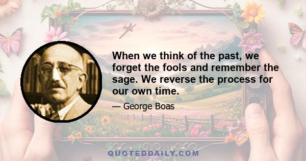 When we think of the past, we forget the fools and remember the sage. We reverse the process for our own time.