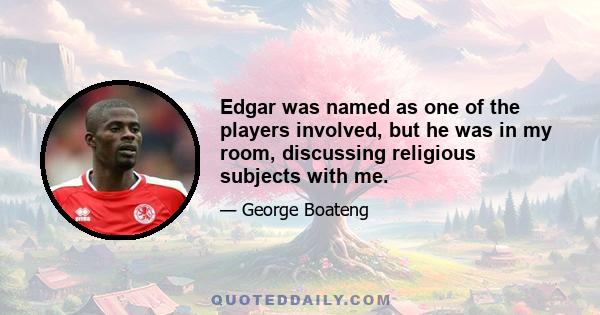 Edgar was named as one of the players involved, but he was in my room, discussing religious subjects with me.