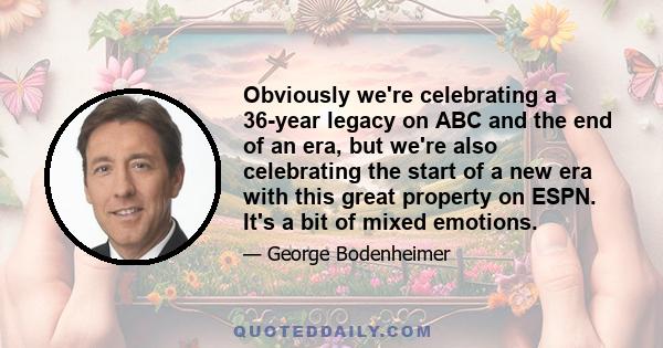 Obviously we're celebrating a 36-year legacy on ABC and the end of an era, but we're also celebrating the start of a new era with this great property on ESPN. It's a bit of mixed emotions.