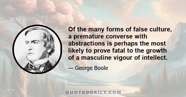 Of the many forms of false culture, a premature converse with abstractions is perhaps the most likely to prove fatal to the growth of a masculine vigour of intellect.