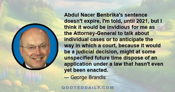 Abdul Nacer Benbrika's sentence doesn't expire, I'm told, until 2021, but I think it would be invidious for me as the Attorney-General to talk about individual cases or to anticipate the way in which a court, because it 