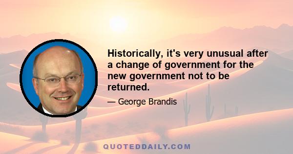 Historically, it's very unusual after a change of government for the new government not to be returned.