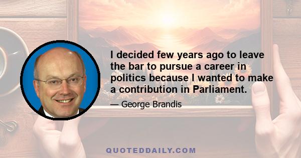 I decided few years ago to leave the bar to pursue a career in politics because I wanted to make a contribution in Parliament.