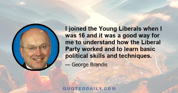 I joined the Young Liberals when I was 16 and it was a good way for me to understand how the Liberal Party worked and to learn basic political skills and techniques.