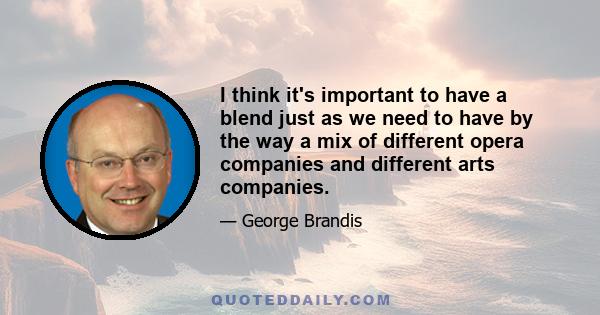 I think it's important to have a blend just as we need to have by the way a mix of different opera companies and different arts companies.