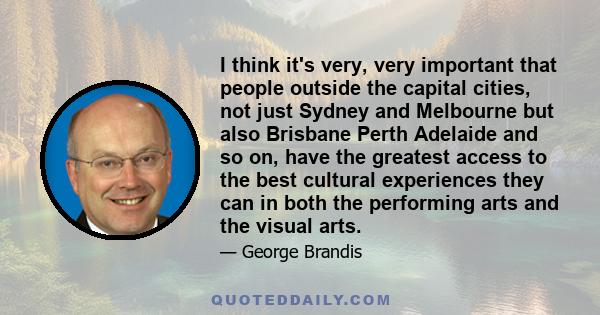 I think it's very, very important that people outside the capital cities, not just Sydney and Melbourne but also Brisbane Perth Adelaide and so on, have the greatest access to the best cultural experiences they can in