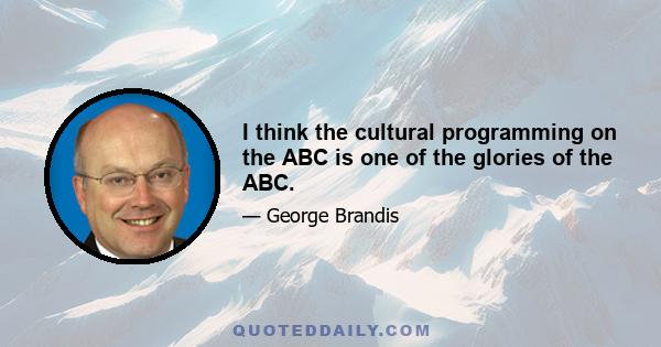 I think the cultural programming on the ABC is one of the glories of the ABC.