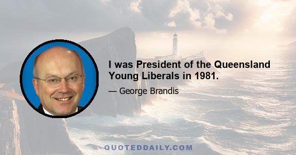 I was President of the Queensland Young Liberals in 1981.