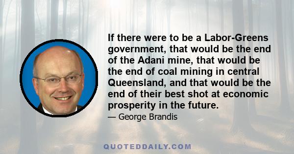 If there were to be a Labor-Greens government, that would be the end of the Adani mine, that would be the end of coal mining in central Queensland, and that would be the end of their best shot at economic prosperity in