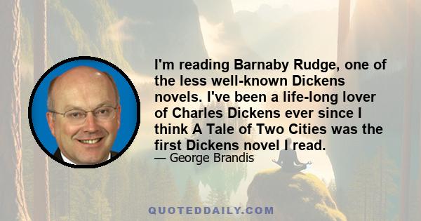 I'm reading Barnaby Rudge, one of the less well-known Dickens novels. I've been a life-long lover of Charles Dickens ever since I think A Tale of Two Cities was the first Dickens novel I read.